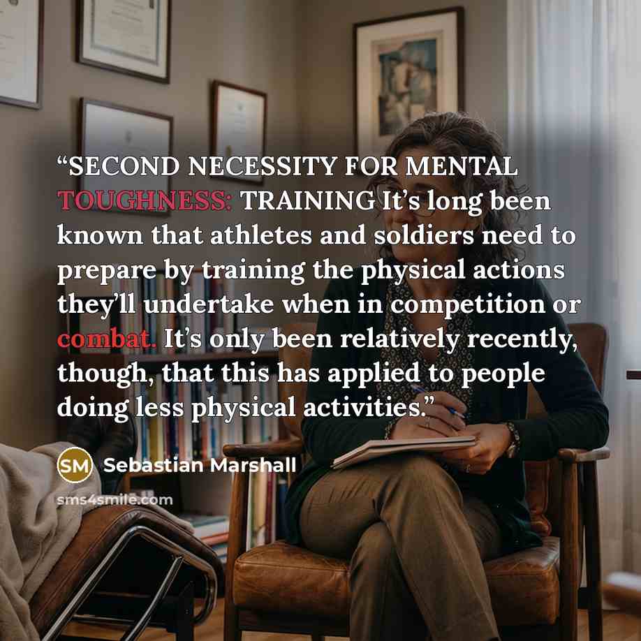 “SECOND NECESSITY FOR MENTAL TOUGHNESS: TRAINING It’s long been known that athletes and soldiers need to prepare by training the physical actions they’ll undertake when in competition or combat. It’s only been relatively recently, though, that this has applied to people doing less physical…” quote by Sebastian Marshall
