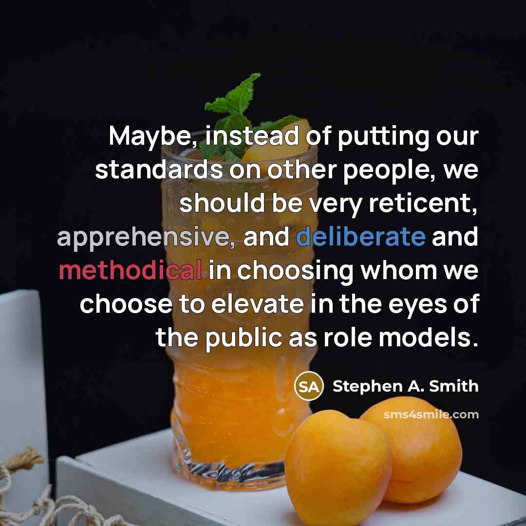 “Maybe, instead of putting our standards on other people, we should be very reticent, apprehensive, and deliberate and methodical in choosing whom we choose to elevate in the eyes of the public as role models.” quote by Stephen A. Smith