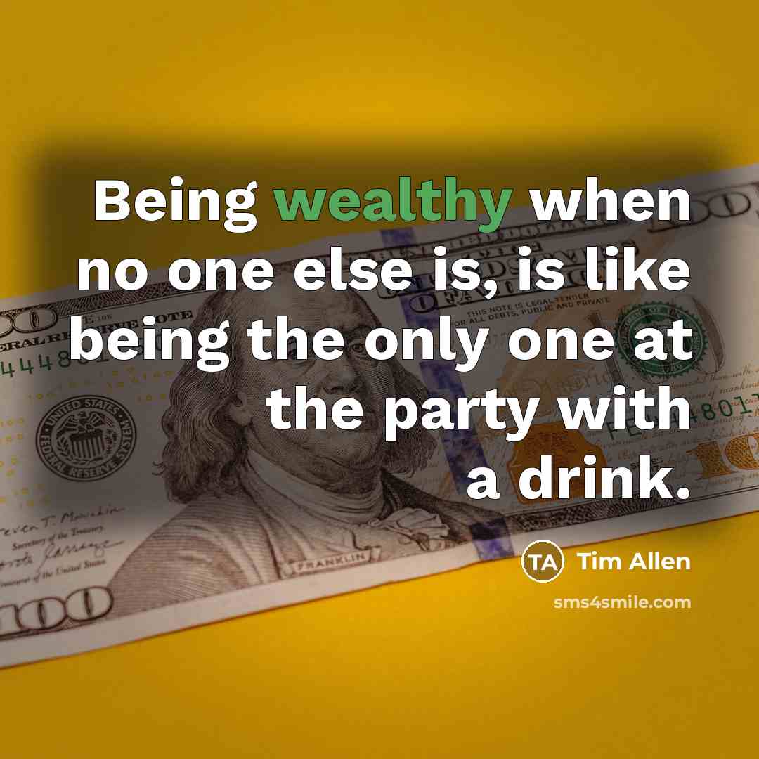 “Being wealthy when no one else is, is like being the only one at the party with a drink.” quote by Tim Allen
