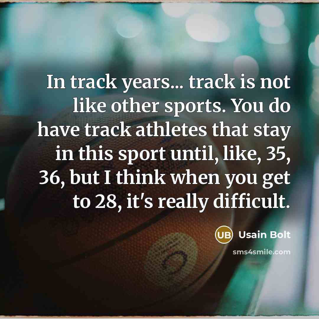 “In track years... track is not like other sports. You do have track athletes that stay in this sport until, like, 35, 36, but I think when you get to 28, it's really difficult.” quote by Usain Bolt