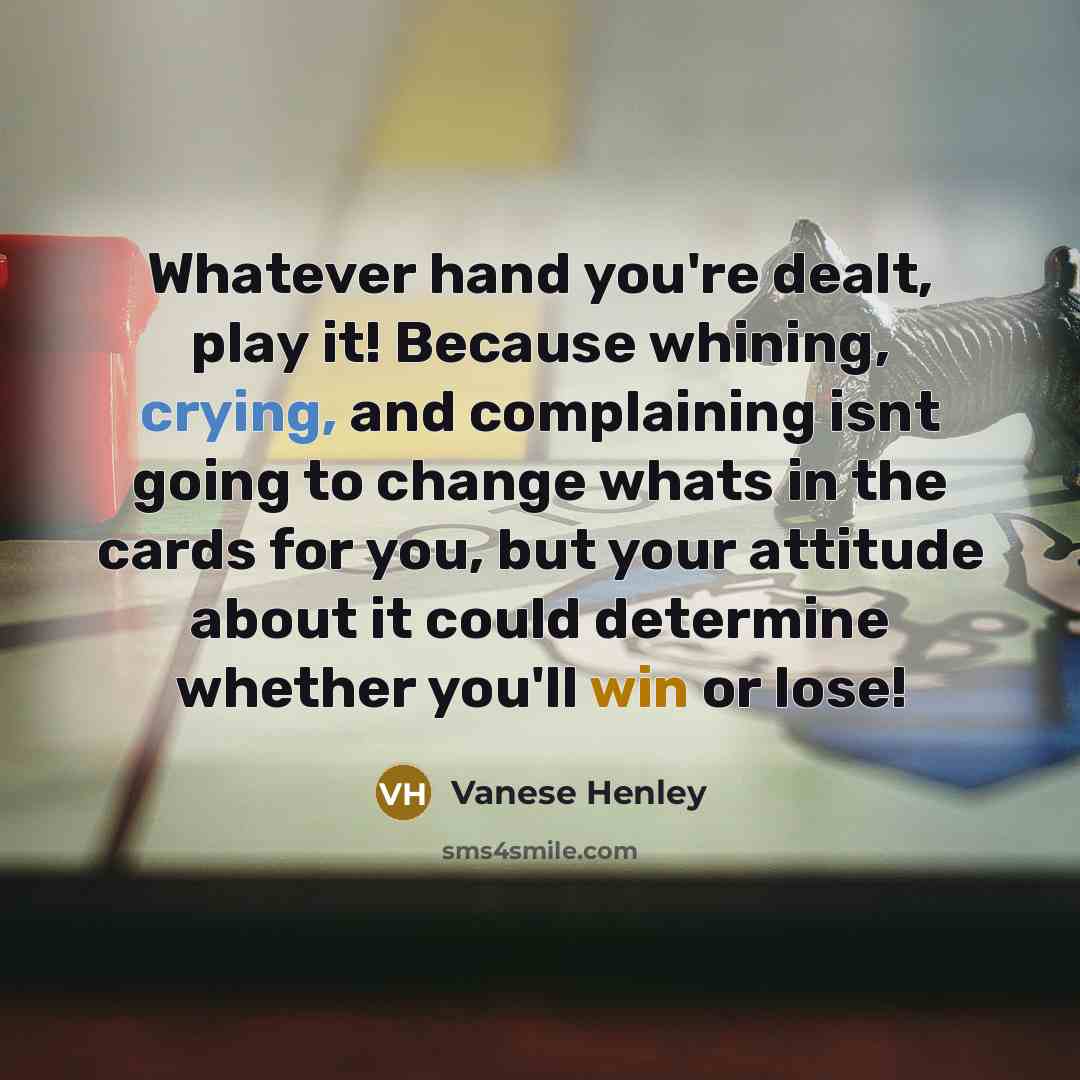“Whatever hand you're dealt, play it! Because whining, crying, and complaining isnt going to change whats in the cards for you, but your attitude about it could determine whether you'll win or lose!” quote by Vanese Henley