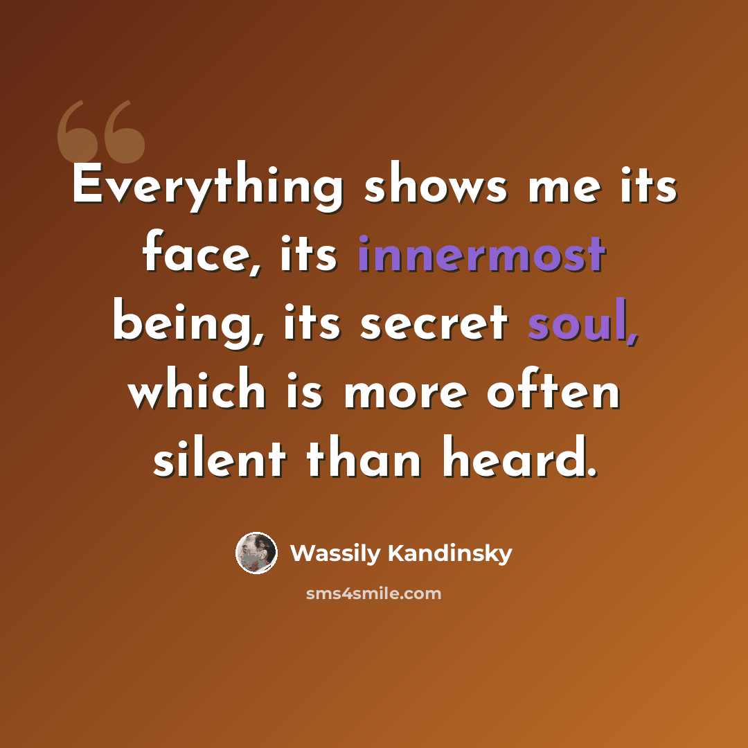“Everything shows me its face, its innermost being, its secret soul, which is more often silent than heard.” quote by Wassily Kandinsky