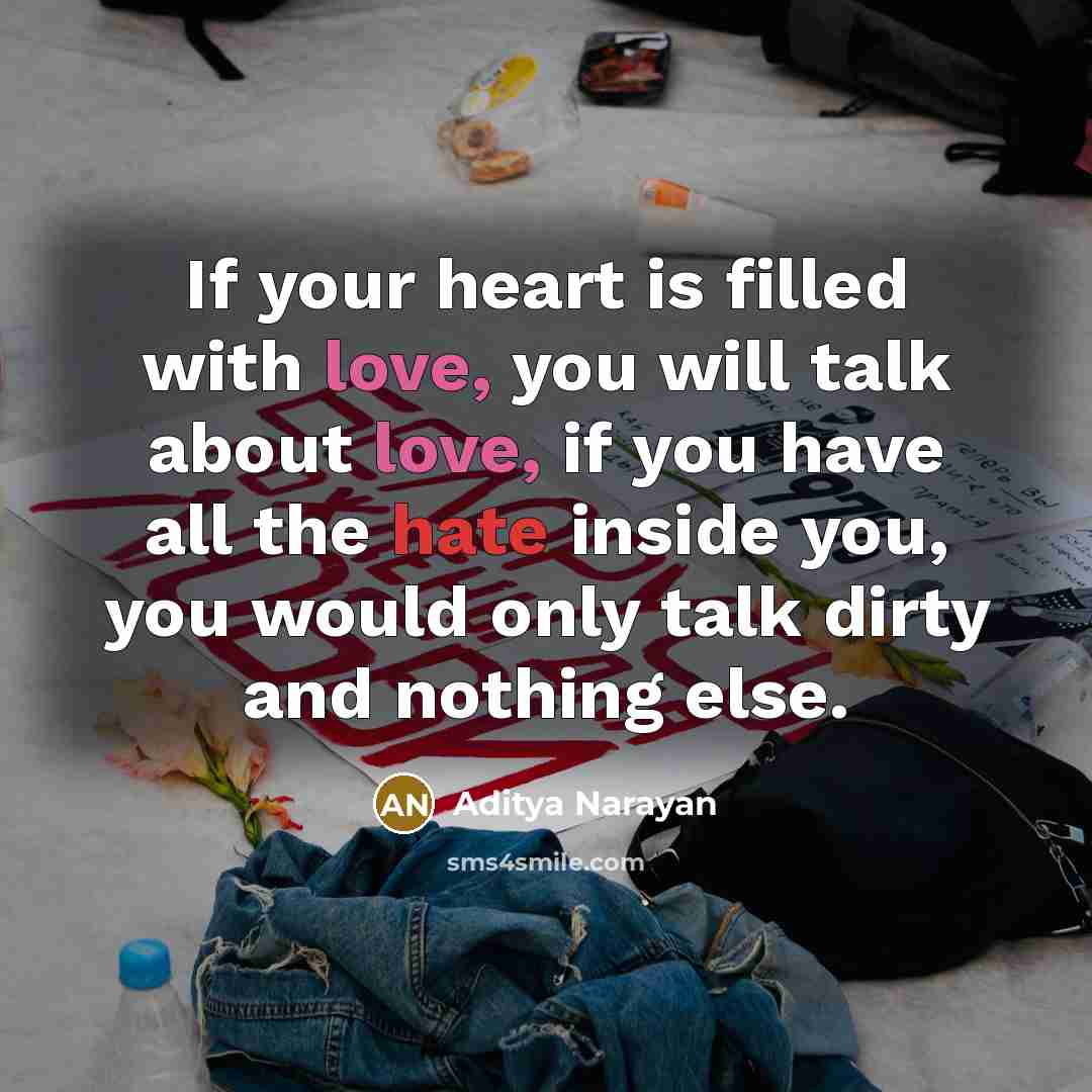 “If your heart is filled with love, you will talk about love, if you have all the hate inside you, you would only talk dirty and nothing else.” quote by Aditya Narayan