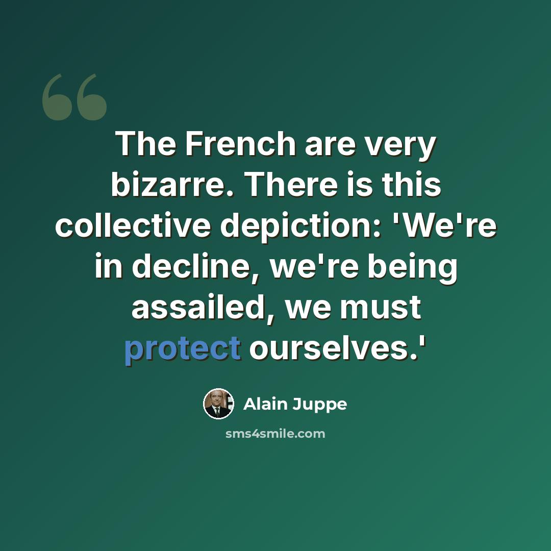 “The French are very bizarre. There is this collective depiction: 'We're in decline, we're being assailed, we must protect ourselves.'” quote by Alain Juppe
