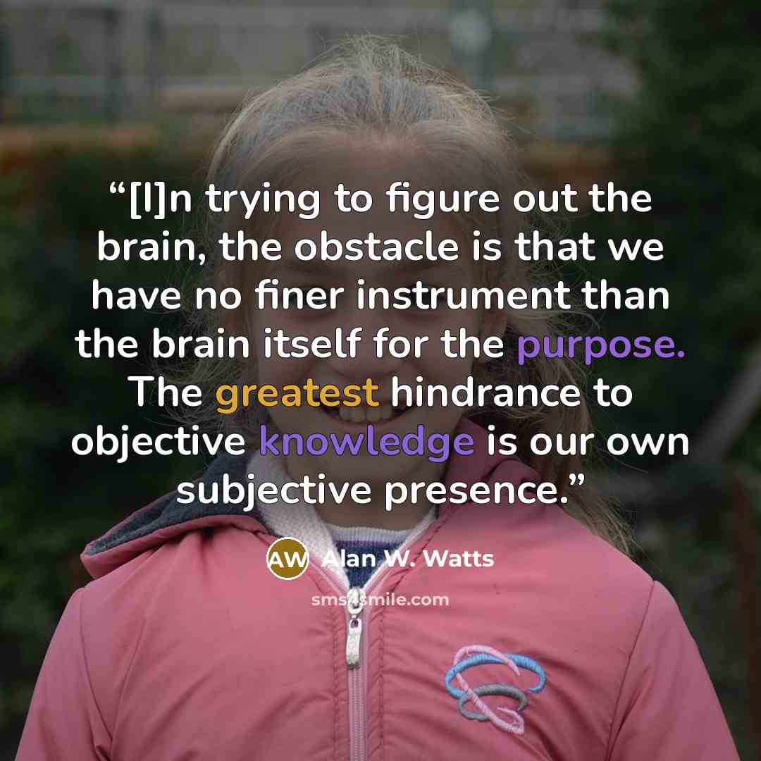 “[I]n trying to figure out the brain, the obstacle is that we have no finer instrument than the brain itself for the purpose. The greatest hindrance to objective knowledge is our own subjective presence.” quote by Alan W. Watts