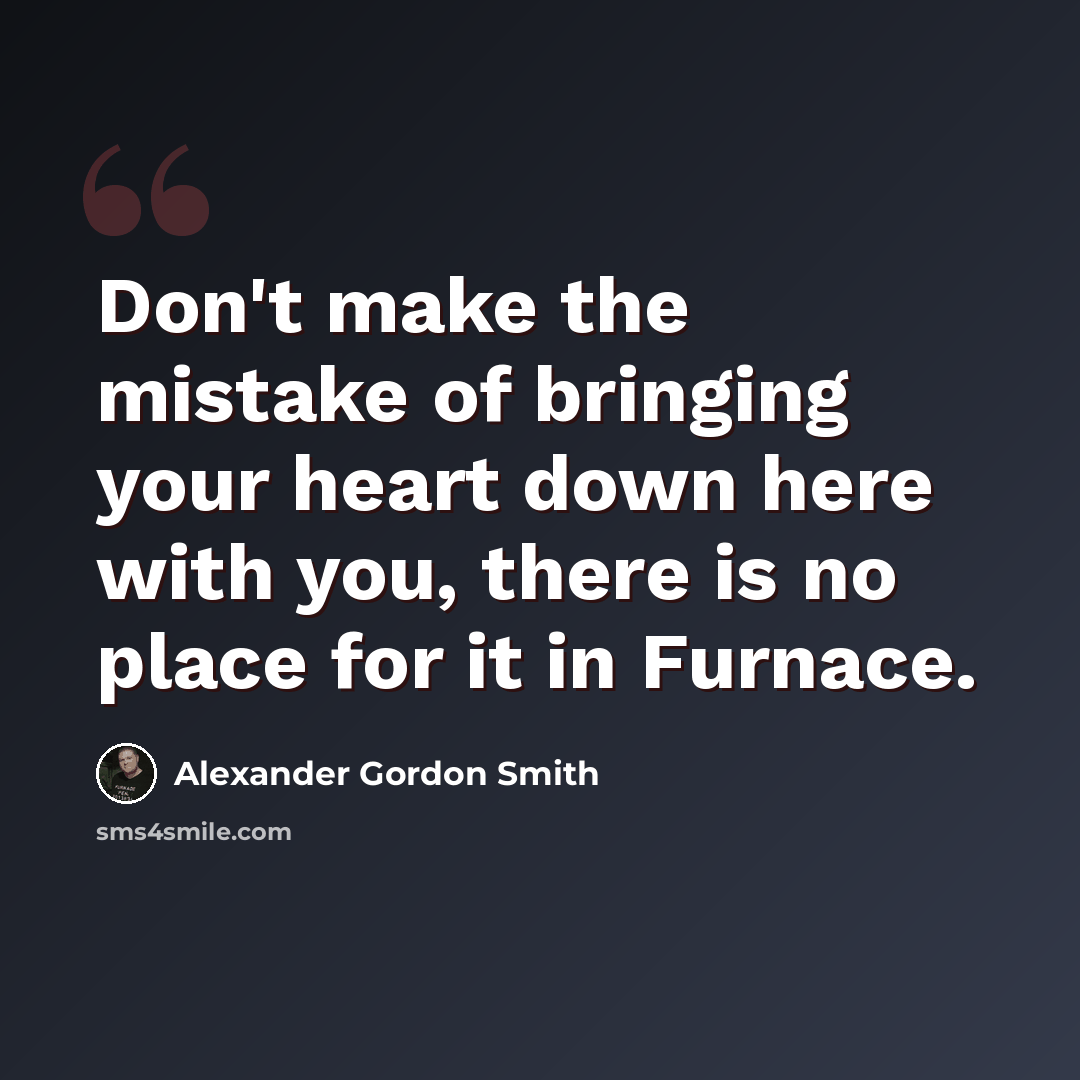 “Don't make the mistake of bringing your heart down here with you, there is no place for it in Furnace.” quote by Alexander Gordon Smith
