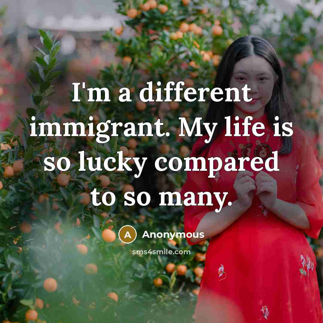 “I'm a different immigrant. My life is so lucky compared to so many.” quote by Anonymous