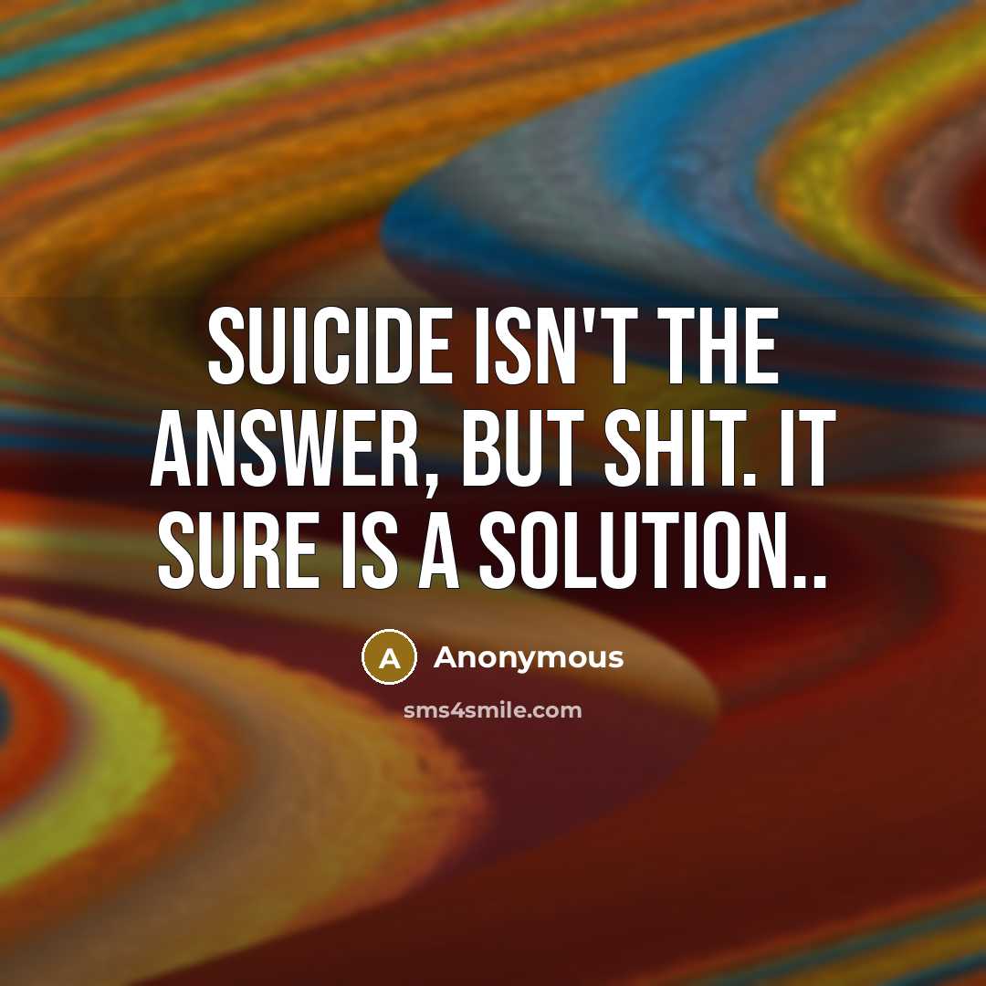 “Suicide isn't the answer, but shit. It sure is a solution..” quote by Anonymous