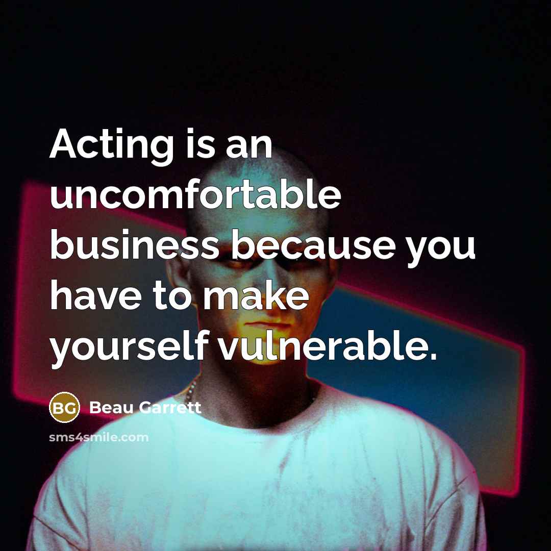 “Acting is an uncomfortable business because you have to make yourself vulnerable.” quote by Beau Garrett