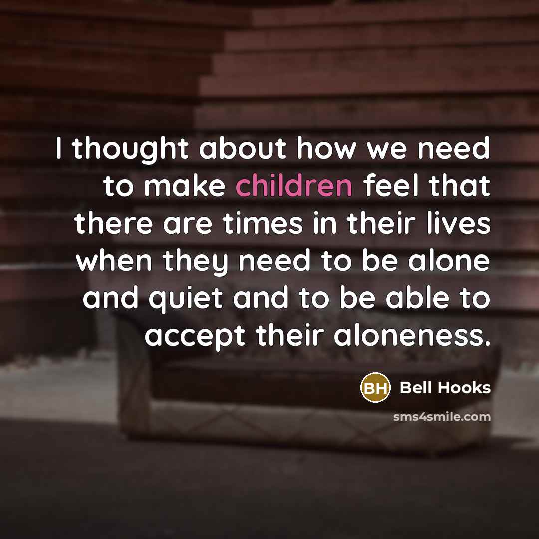 “I thought about how we need to make children feel that there are times in their lives when they need to be alone and quiet and to be able to accept their aloneness.” quote by Bell Hooks
