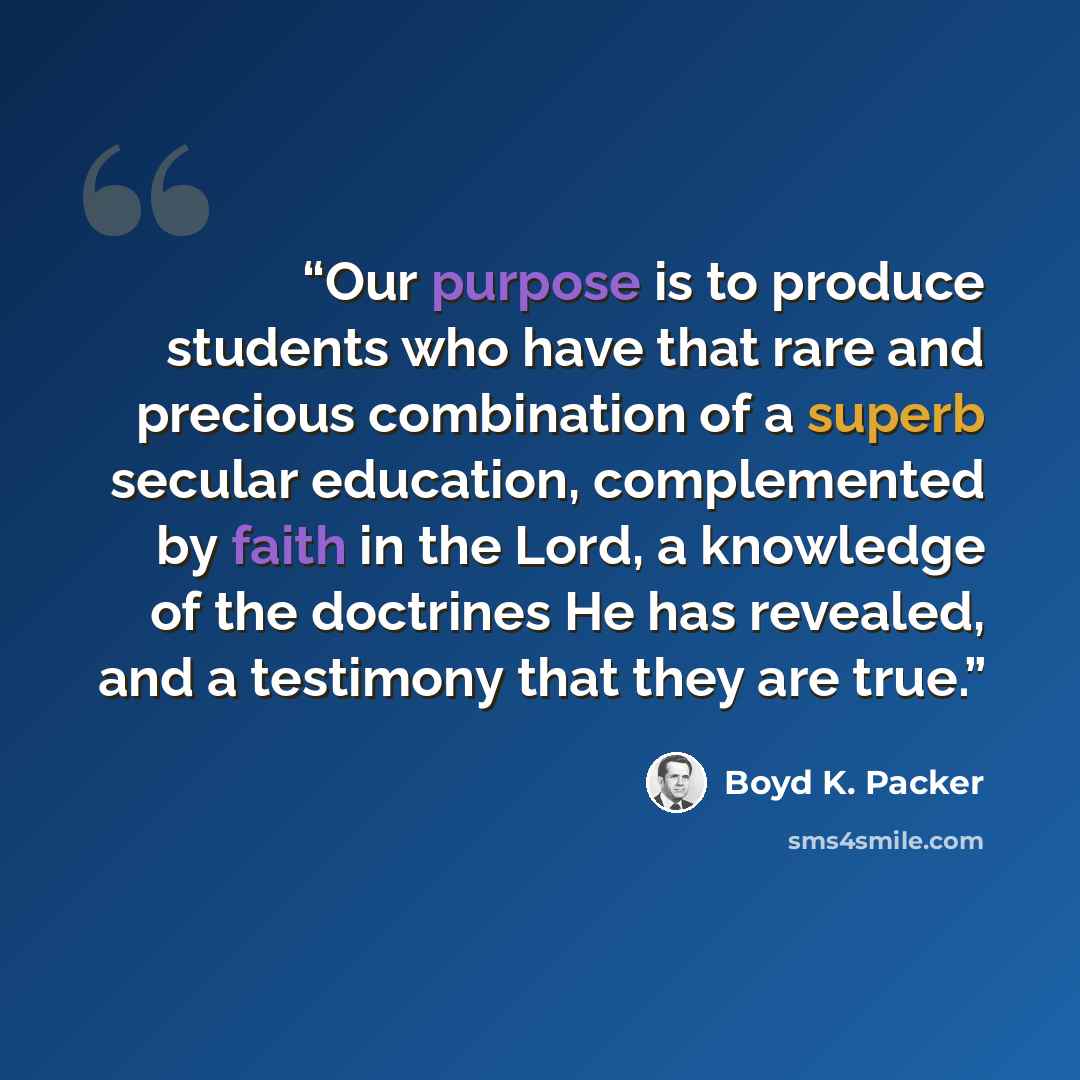 “Our purpose is to produce students who have that rare and precious combination of a superb secular education, complemented by faith in the Lord, a knowledge of the doctrines He has revealed, and a testimony that they are true.” quote by Boyd K. Packer