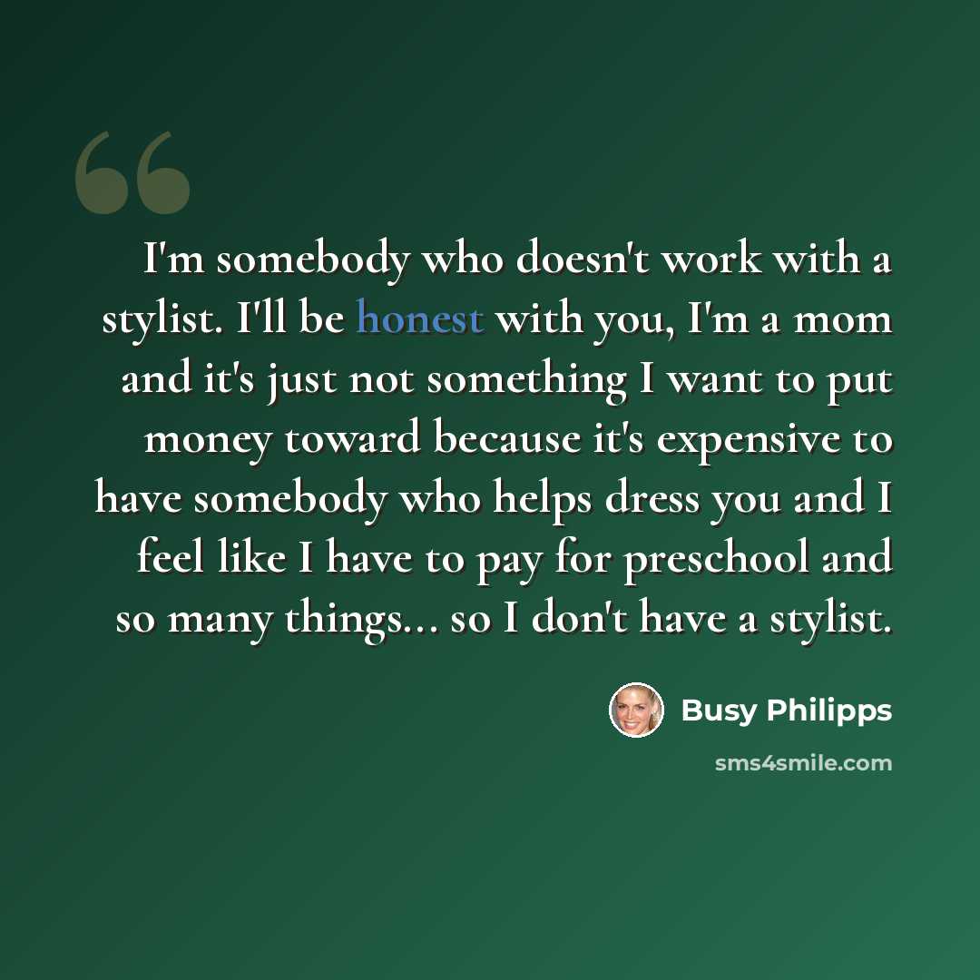 “I'm somebody who doesn't work with a stylist. I'll be honest with you, I'm a mom and it's just not something I want to put money toward because it's expensive to have somebody who helps dress you and I feel like I have to pay for preschool and so many things... so I don't have a stylist.” quote by Busy Philipps