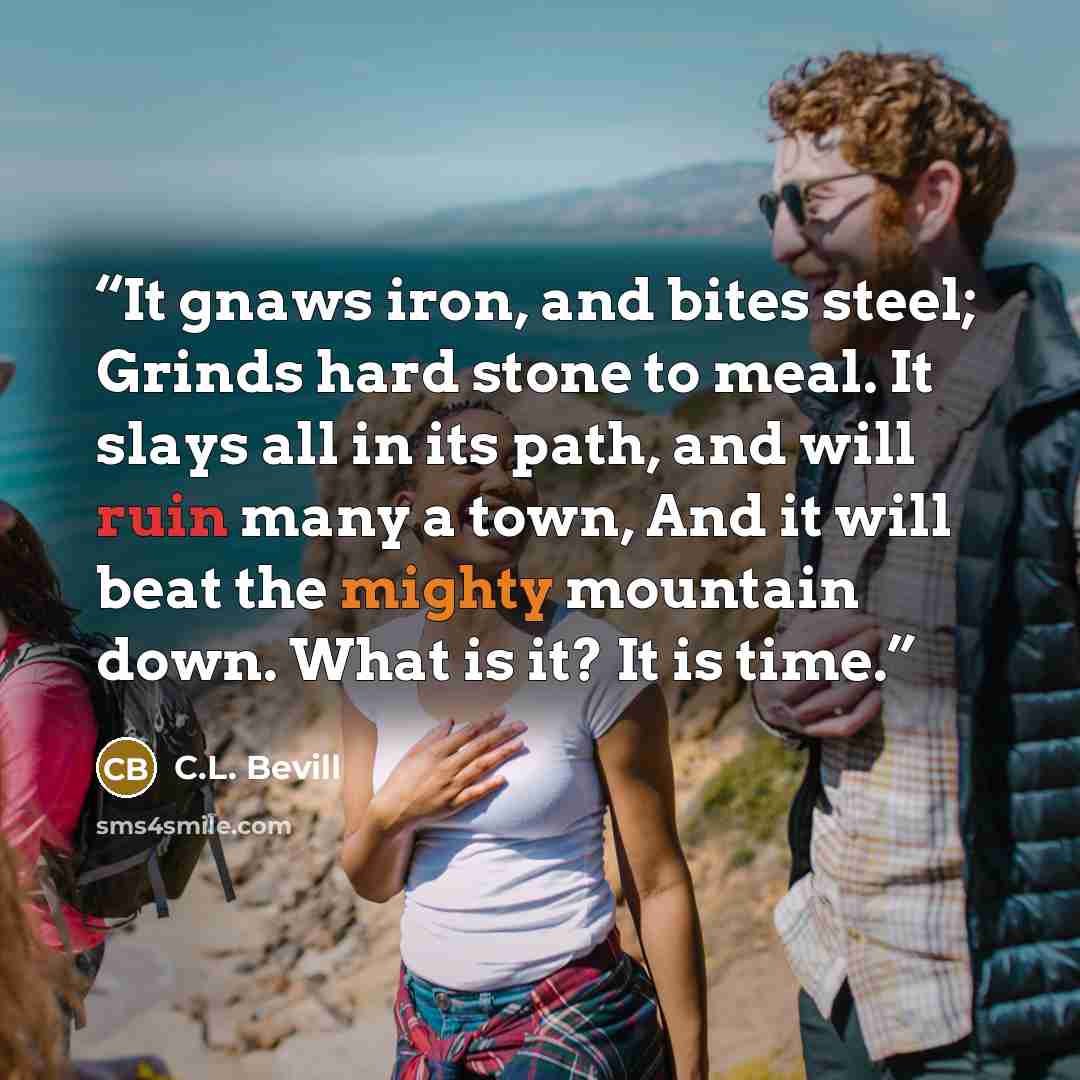 “It gnaws iron, and bites steel; Grinds hard stone to meal. It slays all in its path, and will ruin many a town, And it will beat the mighty mountain down. What is it? It is time.” quote by C.L. Bevill