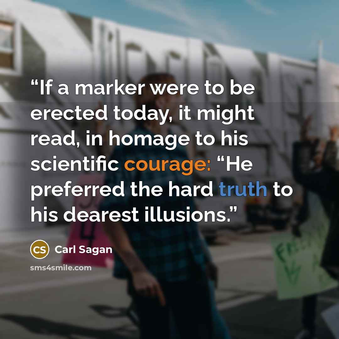 “If a marker were to be erected today, it might read, in homage to his scientific courage: “He preferred the hard truth to his dearest illusions.” quote by Carl Sagan