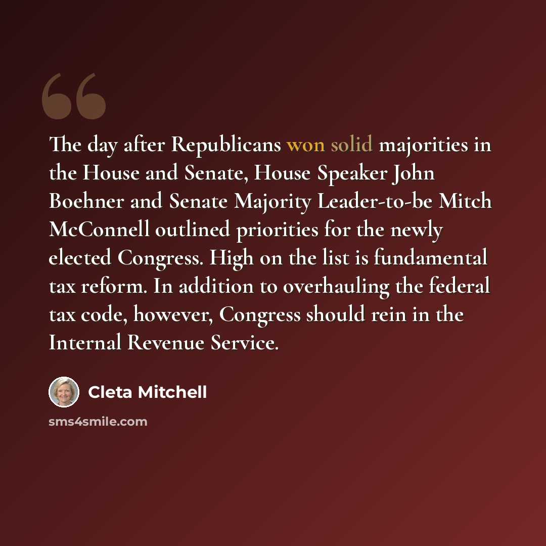 “The day after Republicans won solid majorities in the House and Senate, House Speaker John Boehner and Senate Majority Leader-to-be Mitch McConnell outlined priorities for the newly elected Congress. High on the list is fundamental tax reform. In addition to overhauling the federal tax code…” quote by Cleta Mitchell