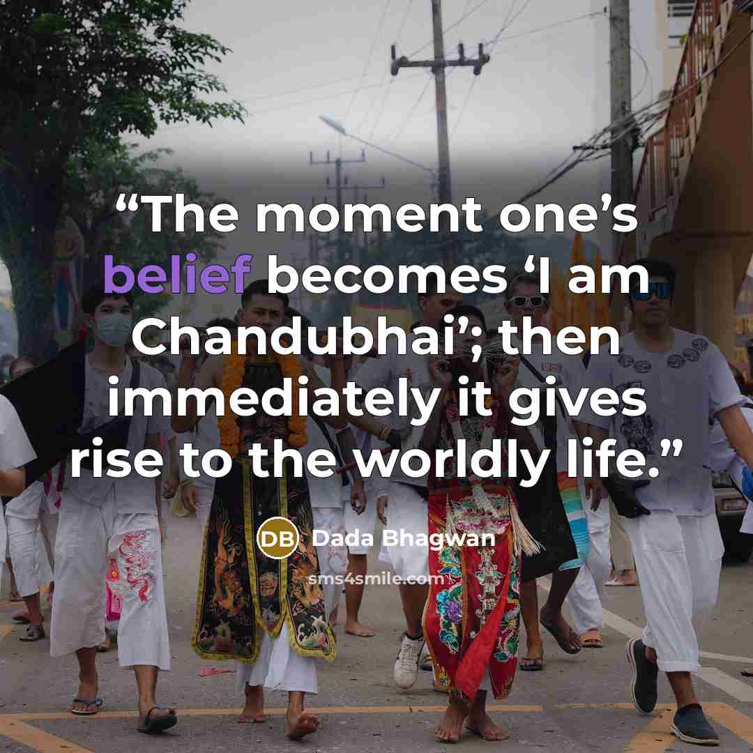 “The moment one’s belief becomes ‘I am Chandubhai’; then immediately it gives rise to the worldly life.” quote by Dada Bhagwan