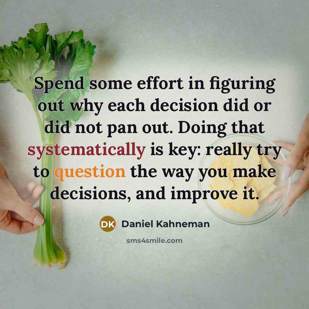 “Spend some effort in figuring out why each decision did or did not pan out. Doing that systematically is key: really try to question the way you make decisions, and improve it.” quote by Daniel Kahneman