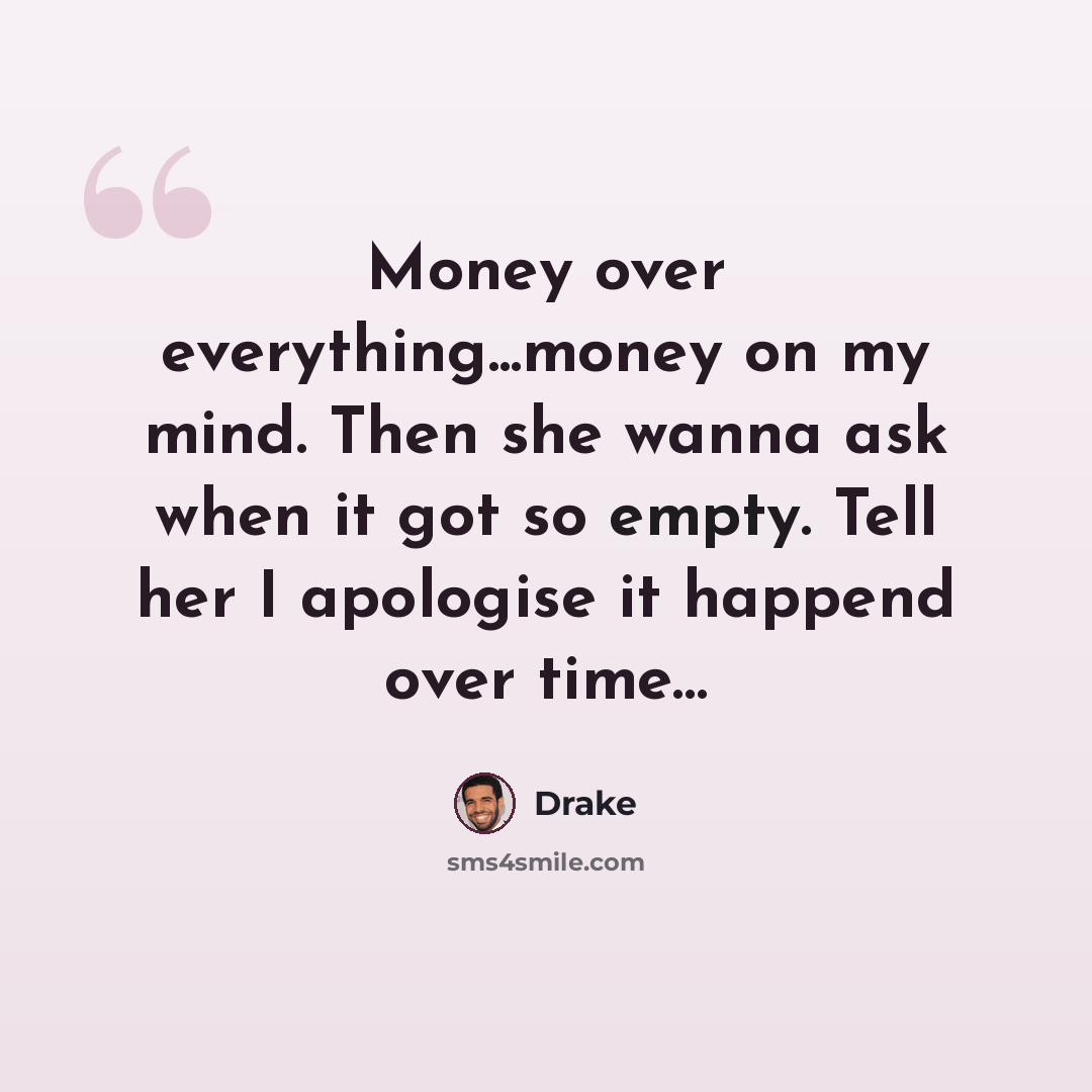 “Money over everything...money on my mind. Then she wanna ask when it got so empty. Tell her I apologise it happend over time…” quote by Drake