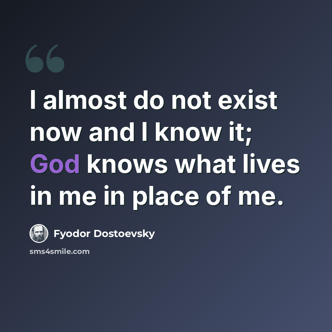 “I almost do not exist now and I know it; God knows what lives in me in place of me.” quote by Fyodor Dostoevsky