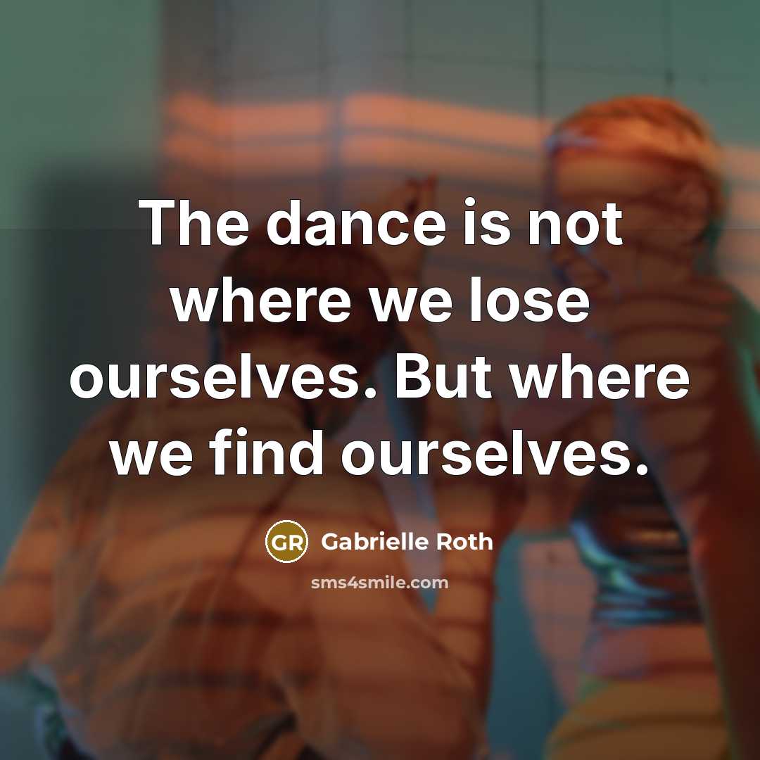 “The dance is not where we lose ourselves. But where we find ourselves.” quote by Gabrielle Roth