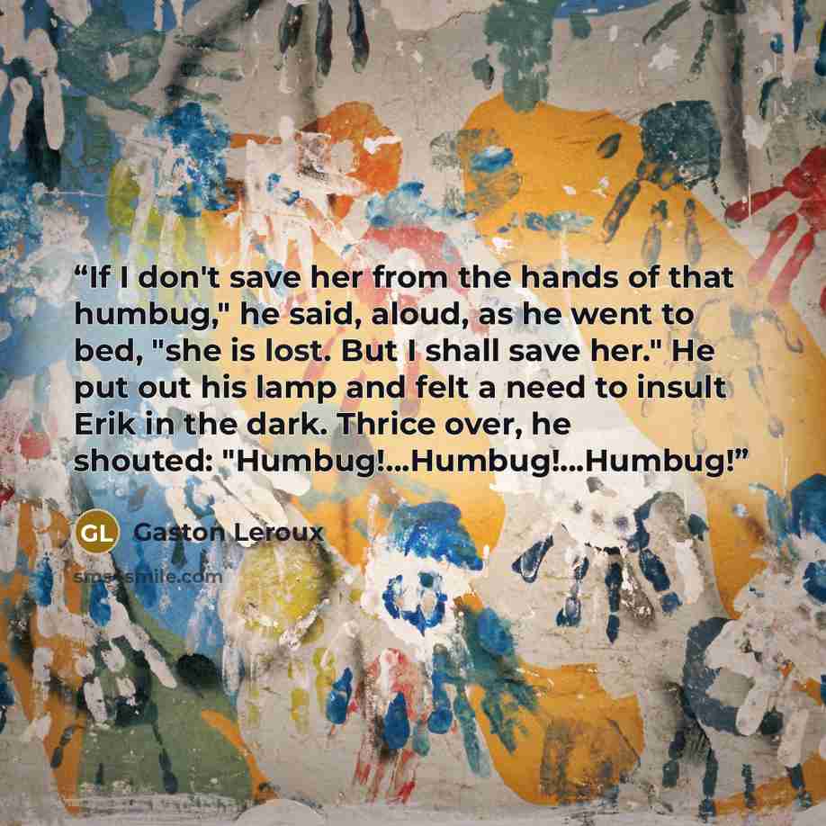 “If I don't save her from the hands of that humbug," he said, aloud, as he went to bed, "she is lost. But I shall save her." He put out his lamp and felt a need to insult Erik in the dark. Thrice over, he shouted: "Humbug!...Humbug!...Humbug!” quote by Gaston Leroux