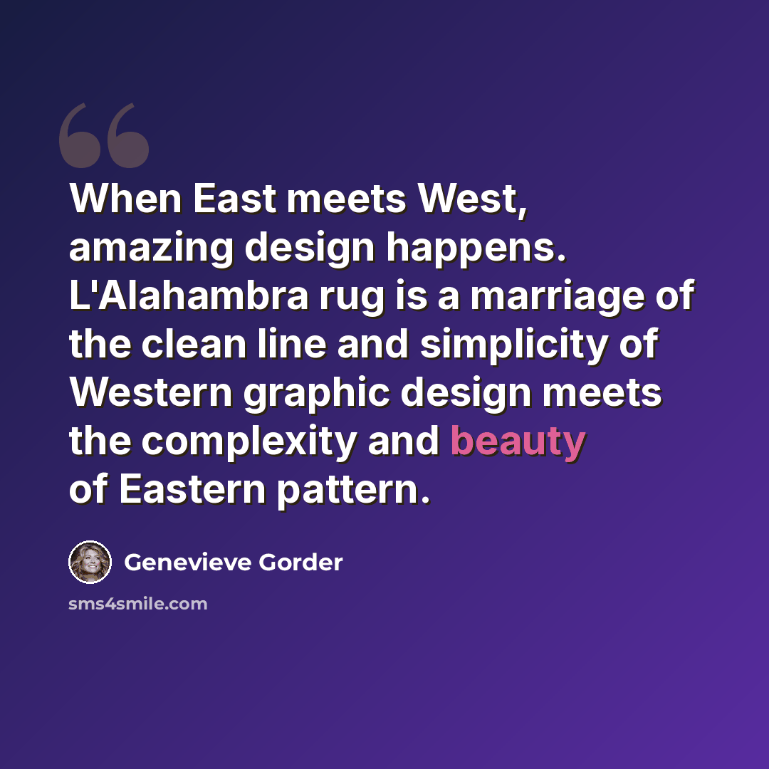 “When East meets West, amazing design happens. L'Alahambra rug is a marriage of the clean line and simplicity of Western graphic design meets the complexity and beauty of Eastern pattern.” quote by Genevieve Gorder