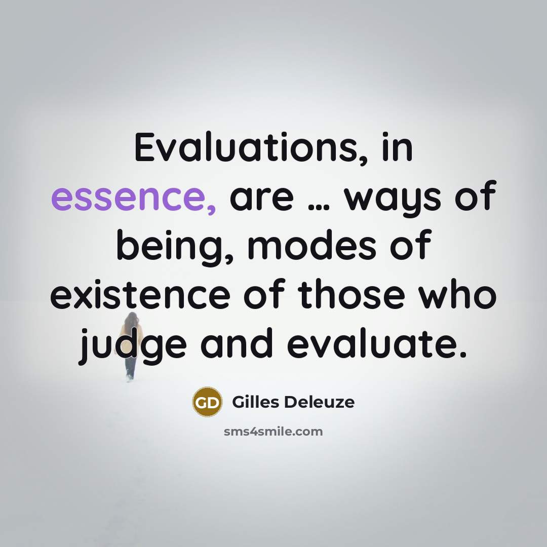 “Evaluations, in essence, are … ways of being, modes of existence of those who judge and evaluate.” quote by Gilles Deleuze