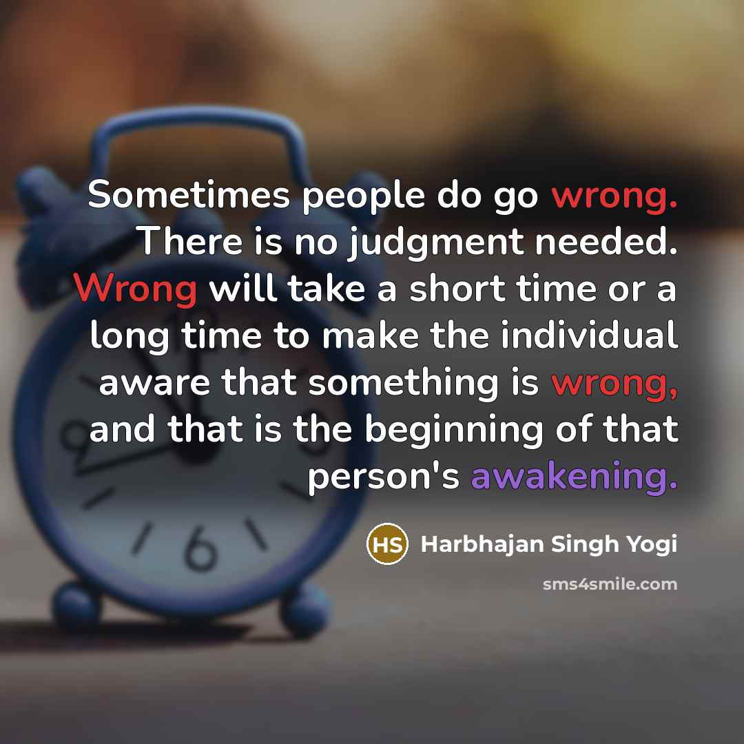 “Sometimes people do go wrong. There is no judgment needed. Wrong will take a short time or a long time to make the individual aware that something is wrong, and that is the beginning of that person's awakening.” quote by Harbhajan Singh Yogi