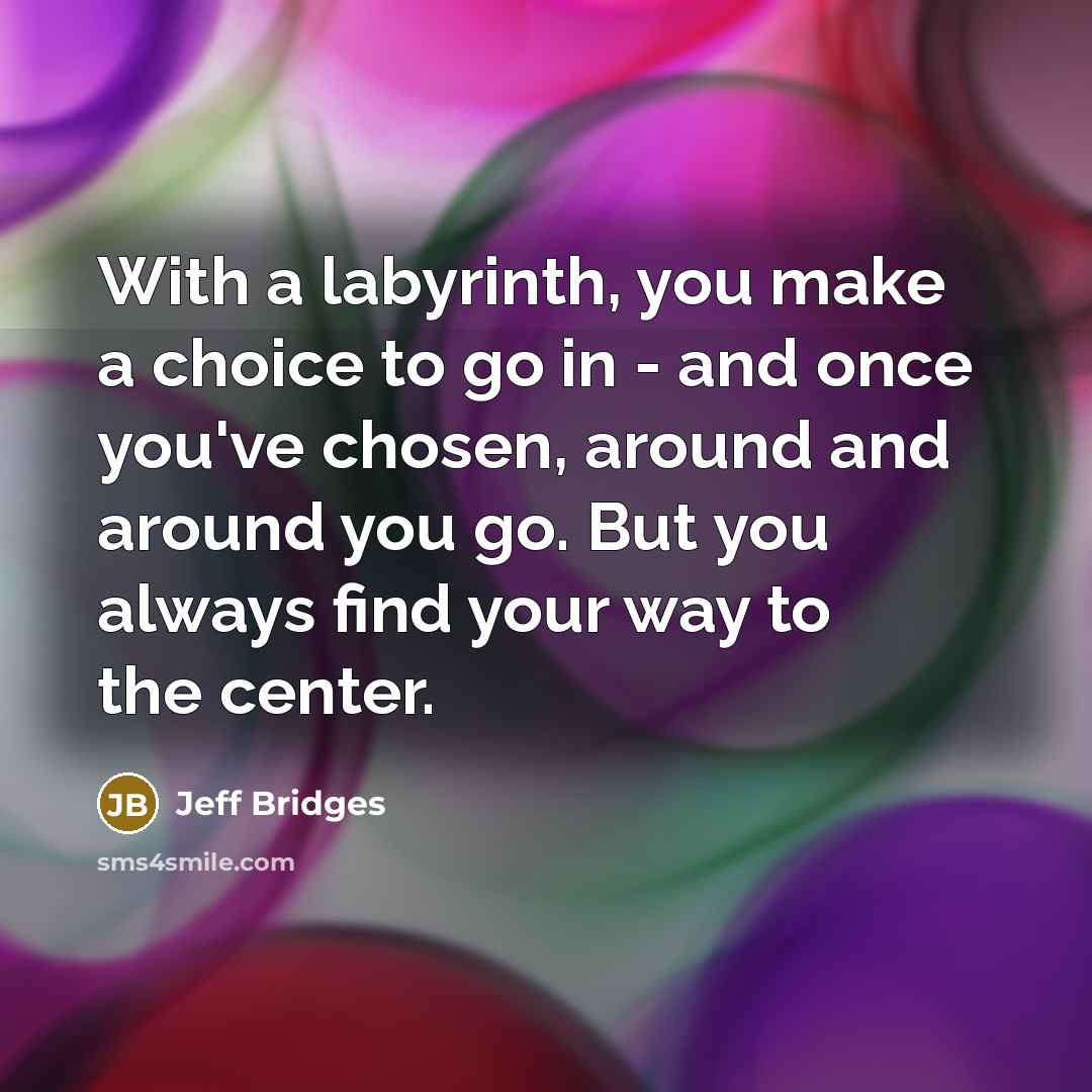 “With a labyrinth, you make a choice to go in - and once you've chosen, around and around you go. But you always find your way to the center.” quote by Jeff Bridges