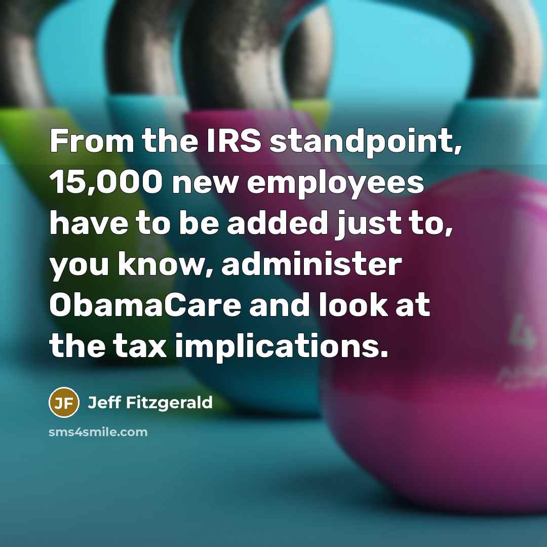 “From the IRS standpoint, 15,000 new employees have to be added just to, you know, administer ObamaCare and look at the tax implications.” quote by Jeff Fitzgerald