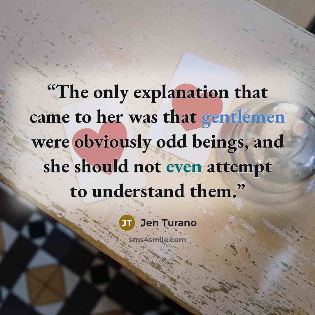 “The only explanation that came to her was that gentlemen were obviously odd beings, and she should not even attempt to understand them.” quote by Jen Turano