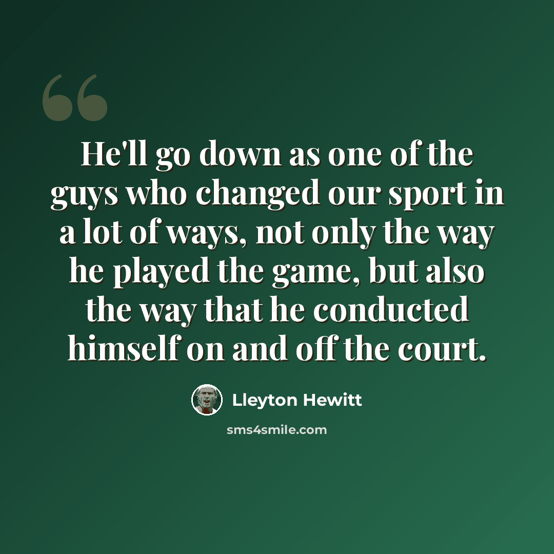“He'll go down as one of the guys who changed our sport in a lot of ways, not only the way he played the game, but also the way that he conducted himself on and off the court.” quote by Lleyton Hewitt
