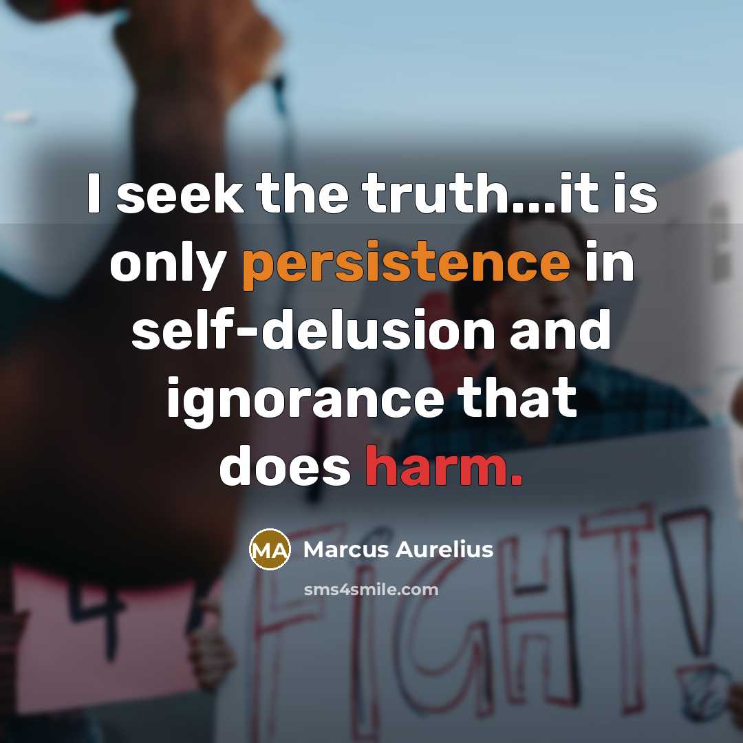 “I seek the truth...it is only persistence in self-delusion and ignorance that does harm.” quote by Marcus Aurelius