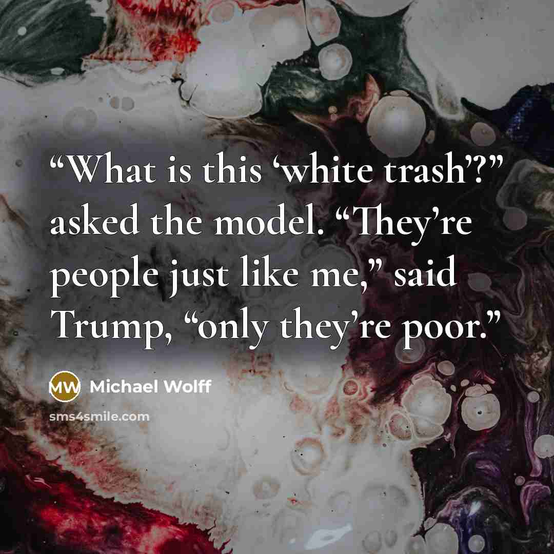 “What is this ‘white trash’?” asked the model. “They’re people just like me,” said Trump, “only they’re poor.” quote by Michael Wolff