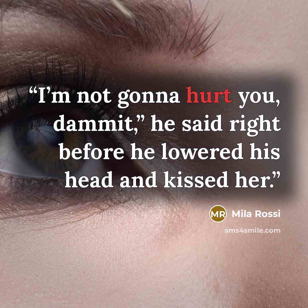 “I’m not gonna hurt you, dammit,” he said right before he lowered his head and kissed her.” quote by Mila Rossi