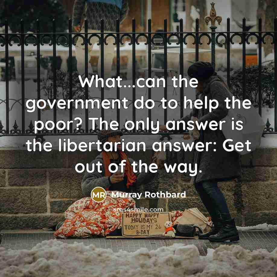 “What...can the government do to help the poor? The only answer is the libertarian answer: Get out of the way.” quote by Murray Rothbard