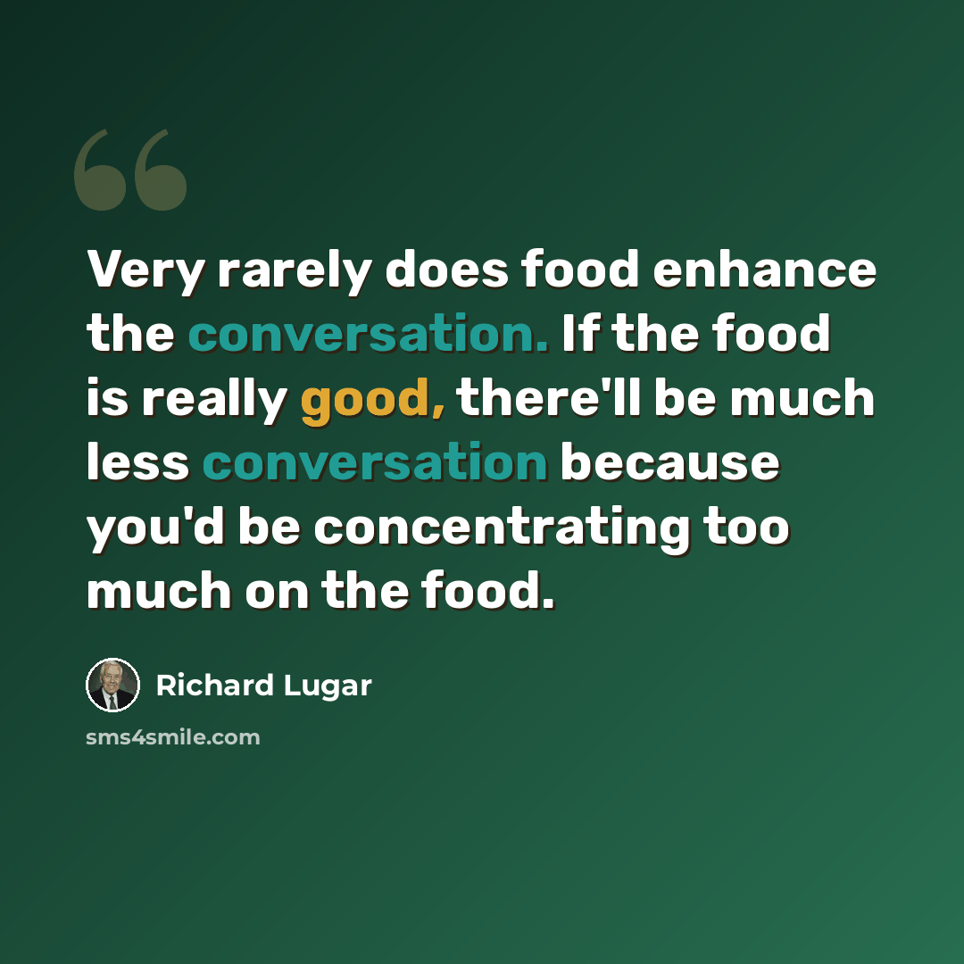 “Very rarely does food enhance the conversation. If the food is really good, there'll be much less conversation because you'd be concentrating too much on the food.” quote by Richard Lugar