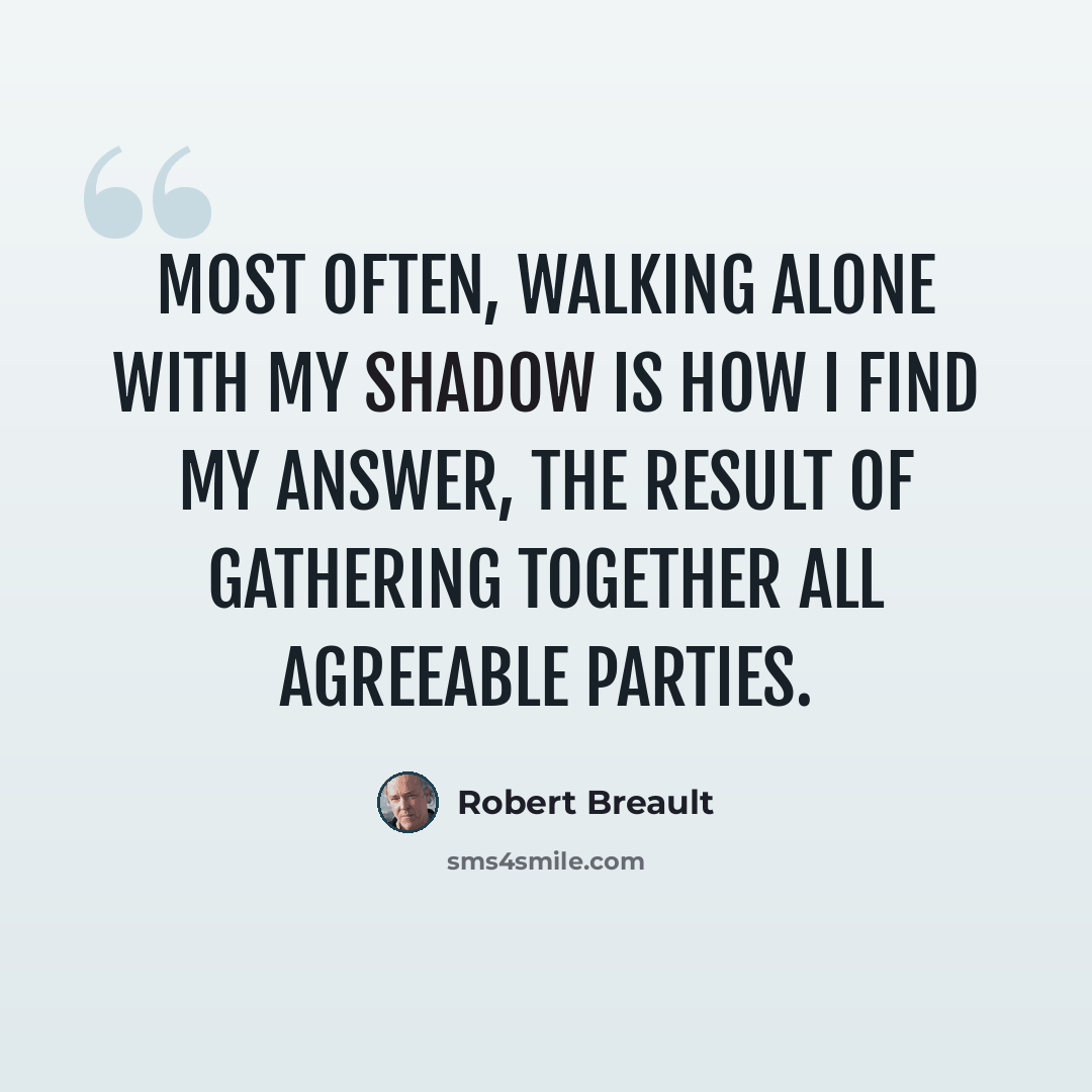 “Most often, walking alone with my shadow is how I find my answer, the result of gathering together all agreeable parties.” quote by Robert Breault