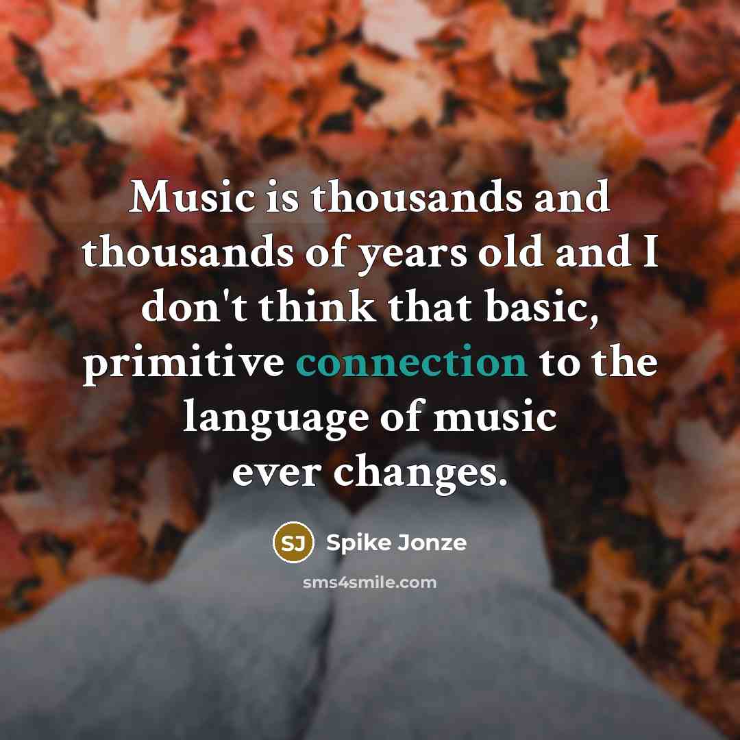 “Music is thousands and thousands of years old and I don't think that basic, primitive connection to the language of music ever changes.” quote by Spike Jonze