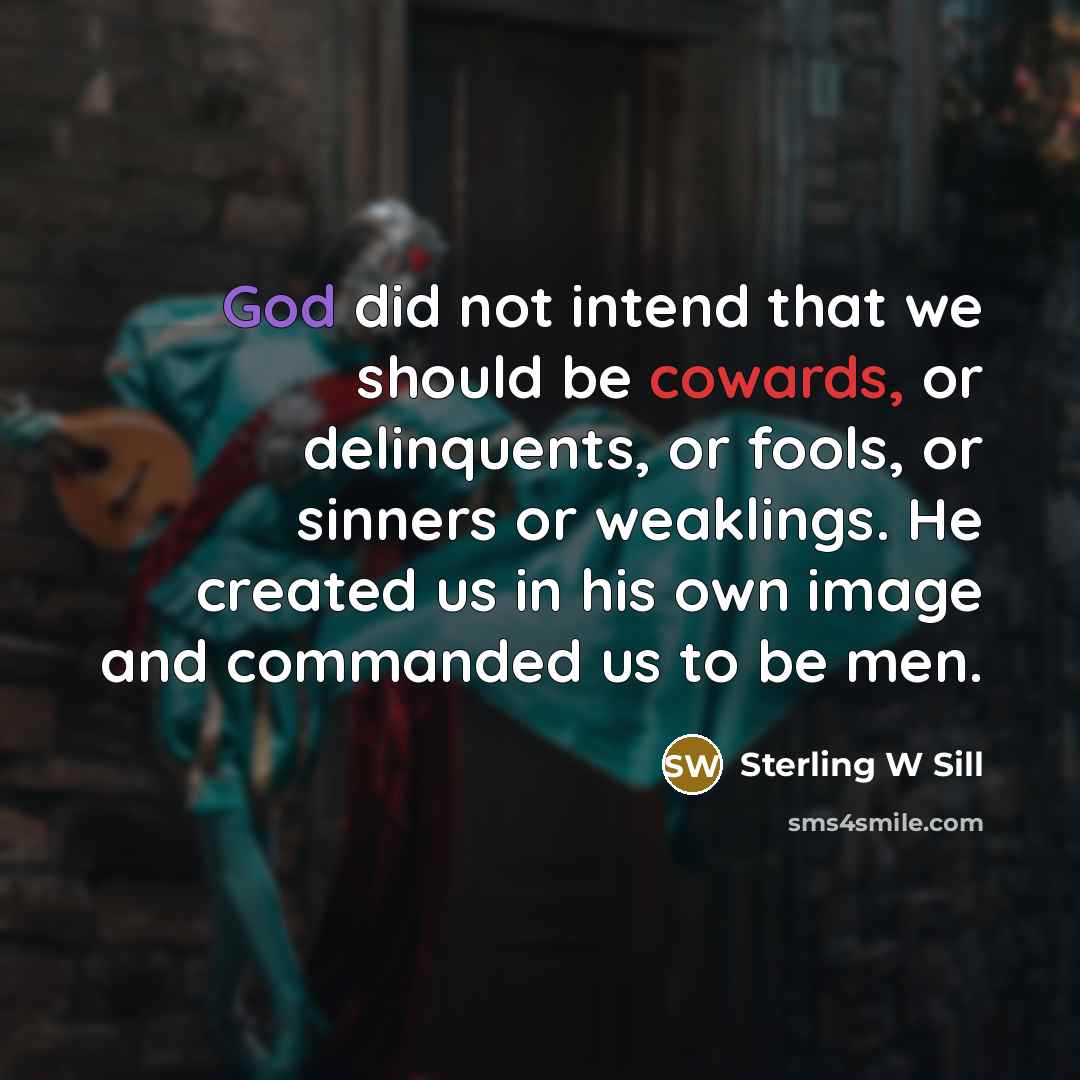 “God did not intend that we should be cowards, or delinquents, or fools, or sinners or weaklings. He created us in his own image and commanded us to be men.” quote by Sterling W Sill