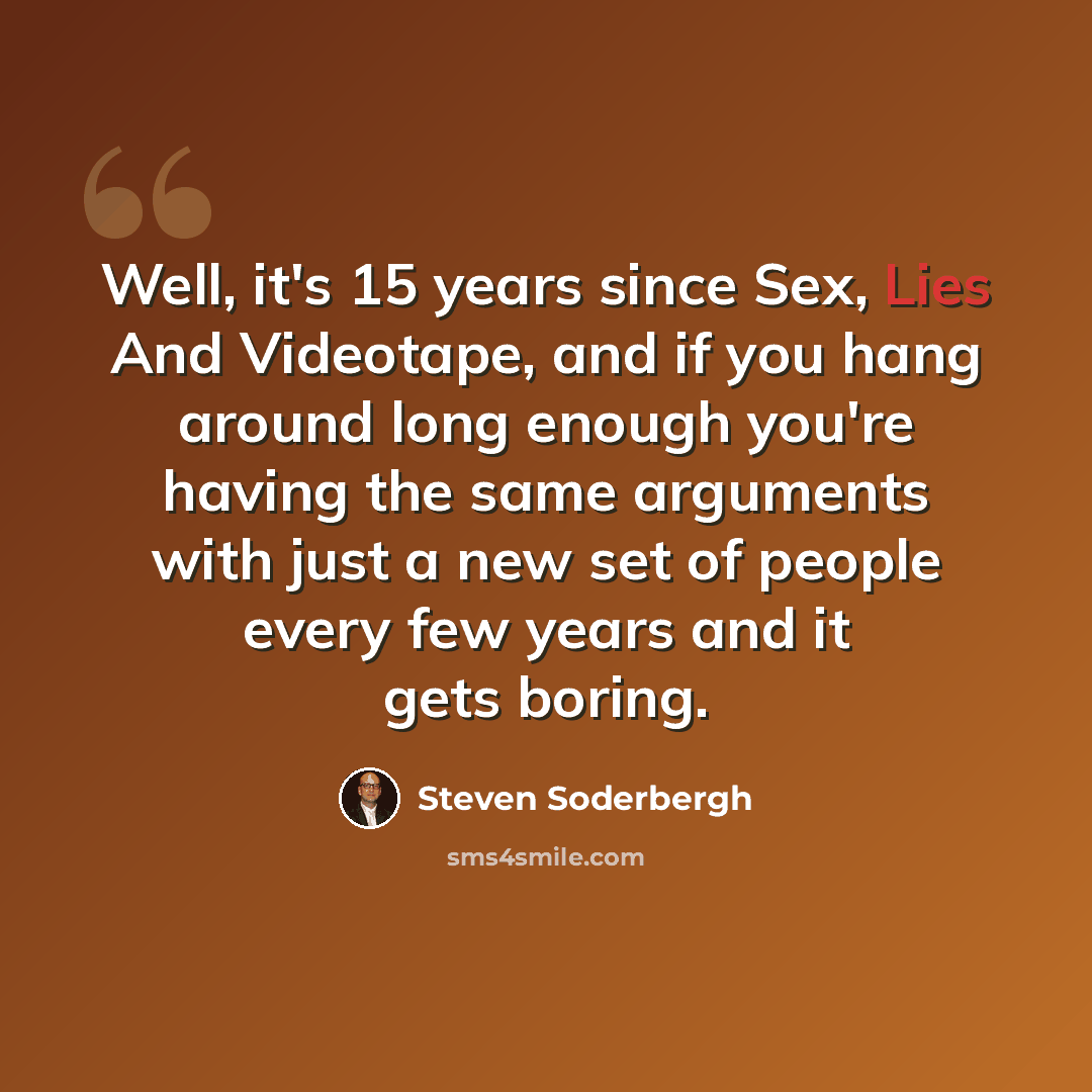 “Well, it's 15 years since Sex, Lies And Videotape, and if you hang around long enough you're having the same arguments with just a new set of people every few years and it gets boring.” quote by Steven Soderbergh