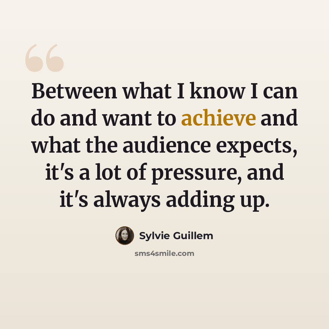 “Between what I know I can do and want to achieve and what the audience expects, it's a lot of pressure, and it's always adding up.” quote by Sylvie Guillem