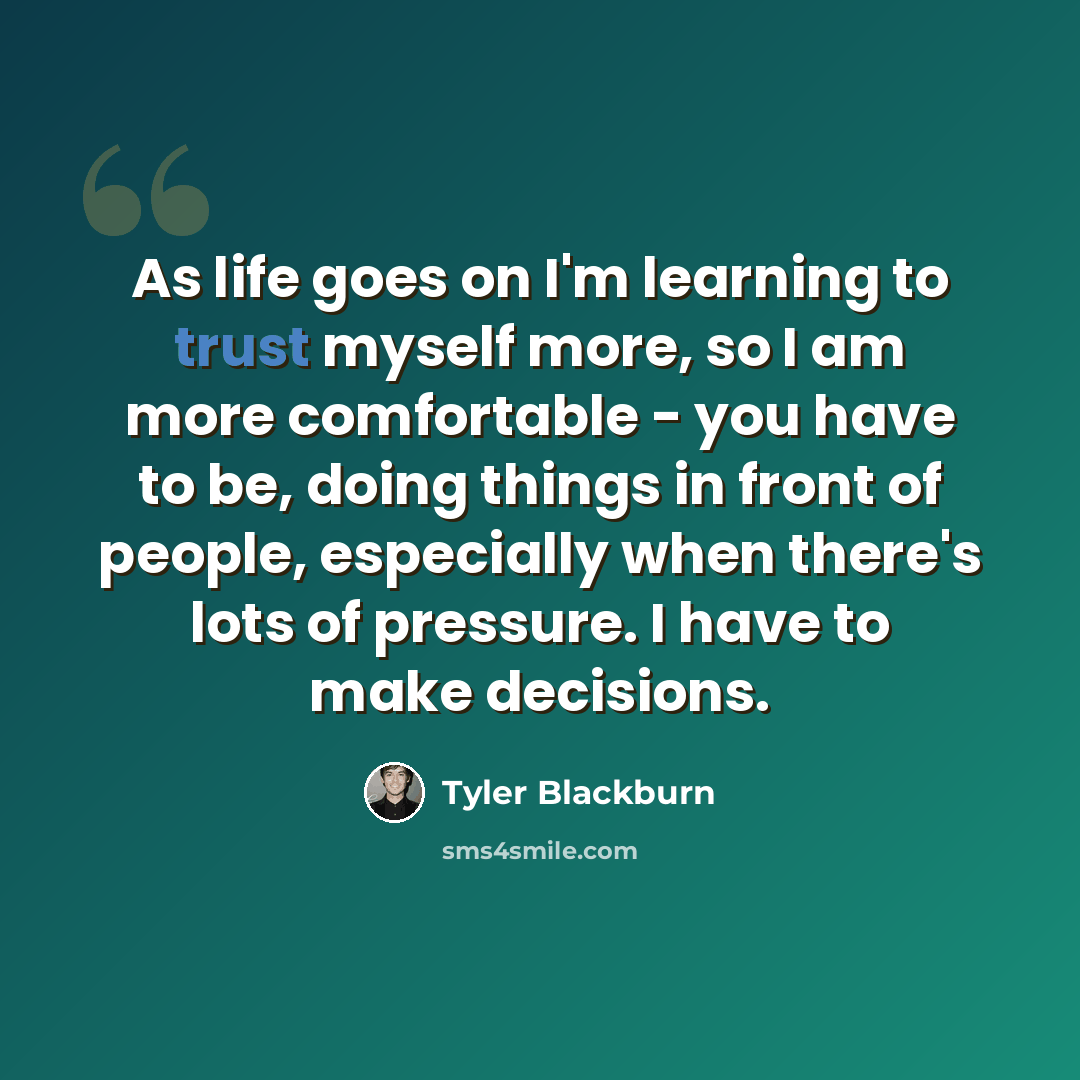“As life goes on I'm learning to trust myself more, so I am more comfortable - you have to be, doing things in front of people, especially when there's lots of pressure. I have to make decisions.” quote by Tyler Blackburn