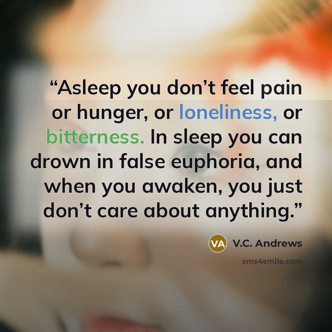 “Asleep you don’t feel pain or hunger, or loneliness, or bitterness. In sleep you can drown in false euphoria, and when you awaken, you just don’t care about anything.” quote by V.C. Andrews