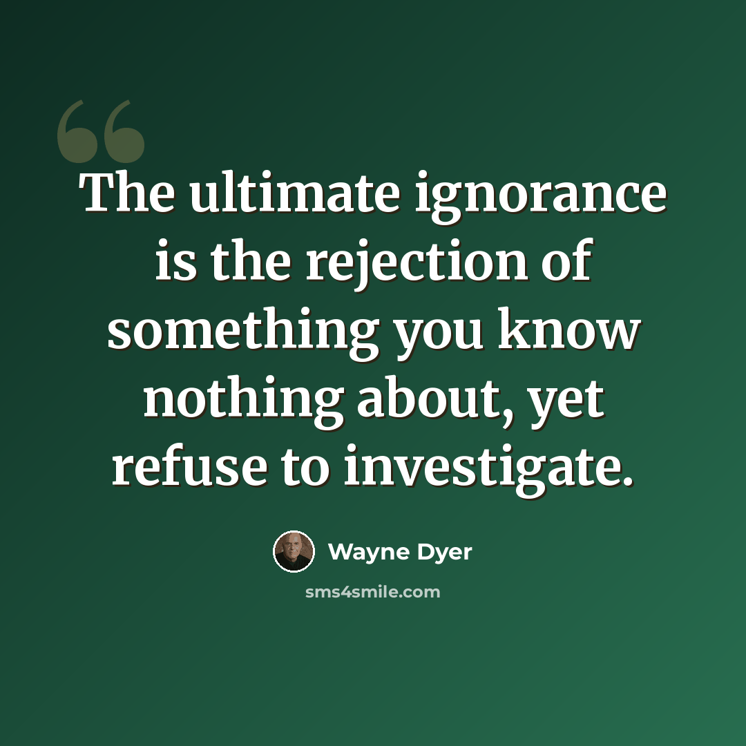 “The ultimate ignorance is the rejection of something you know nothing about, yet refuse to investigate.” quote by Wayne Dyer