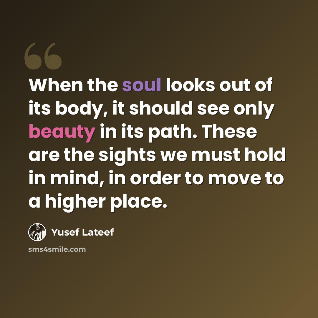 “When the soul looks out of its body, it should see only beauty in its path. These are the sights we must hold in mind, in order to move to a higher place.” quote by Yusef Lateef