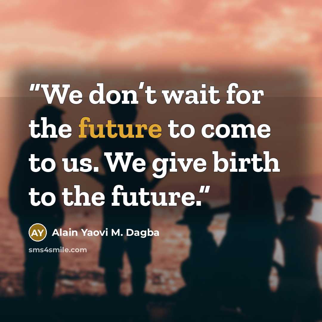“We don’t wait for the future to come to us. We give birth to the future.” quote by Alain Yaovi M. Dagba