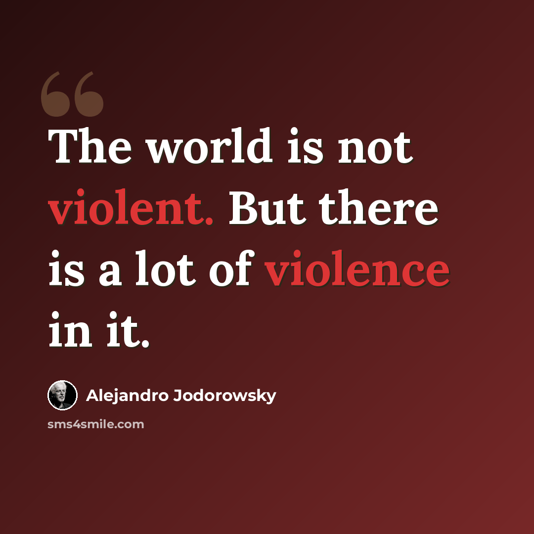 “The world is not violent. But there is a lot of violence in it.” quote by Alejandro Jodorowsky