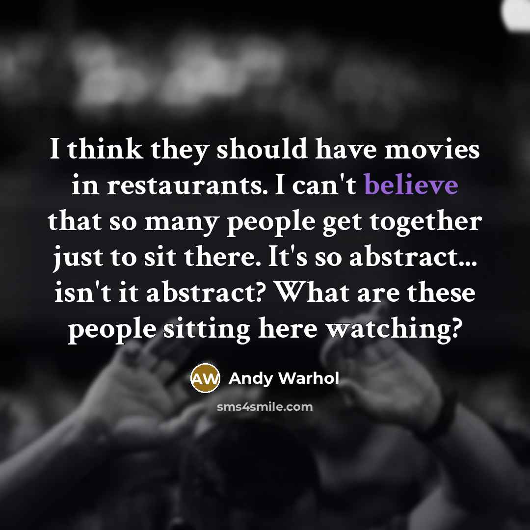 “I think they should have movies in restaurants. I can't believe that so many people get together just to sit there. It's so abstract... isn't it abstract? What are these people sitting here watching?” quote by Andy Warhol