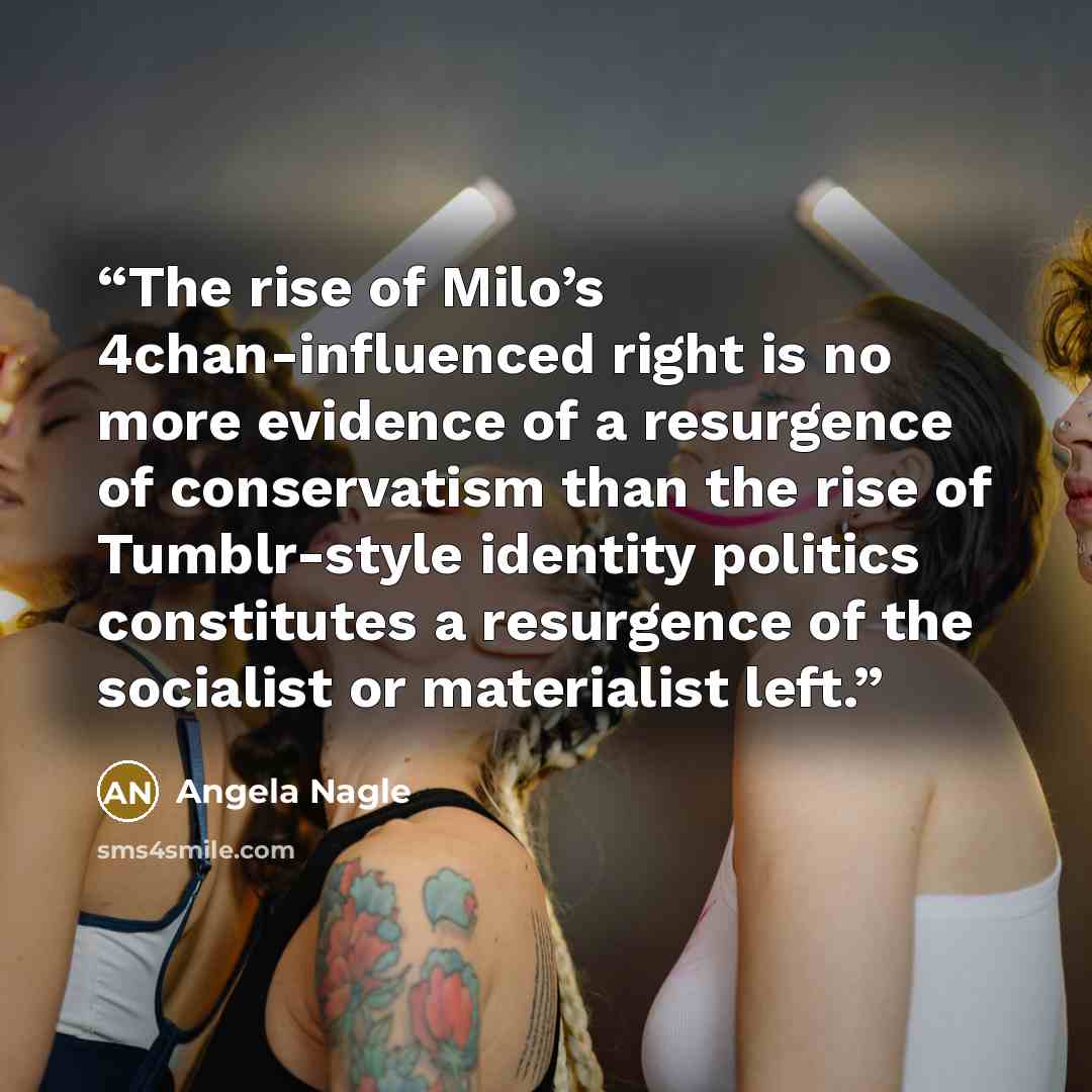 “The rise of Milo’s 4chan-influenced right is no more evidence of a resurgence of conservatism than the rise of Tumblr-style identity politics constitutes a resurgence of the socialist or materialist left.” quote by Angela Nagle